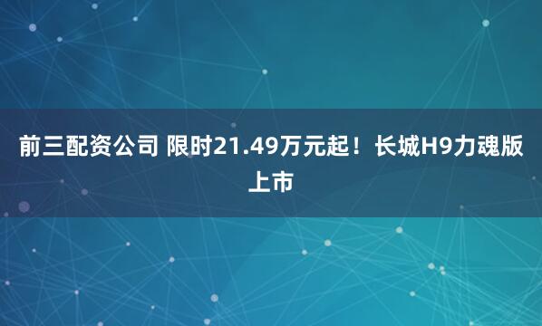 前三配资公司 限时21.49万元起！长城H9力魂版上市