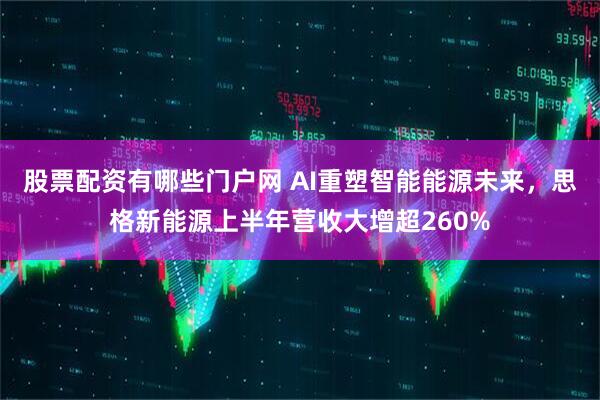 股票配资有哪些门户网 AI重塑智能能源未来，思格新能源上半年营收大增超260%