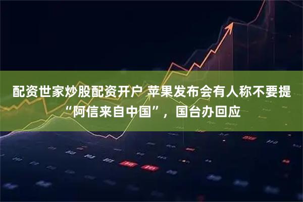 配资世家炒股配资开户 苹果发布会有人称不要提“阿信来自中国”,国台办回应