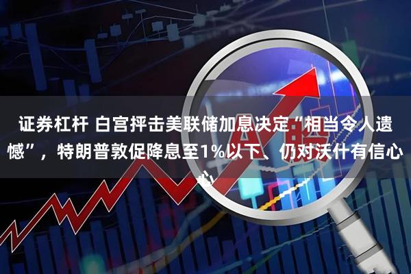 证券杠杆 白宫抨击美联储加息决定“相当令人遗憾”,特朗普敦促降息至1%以下、仍对沃什有信心
