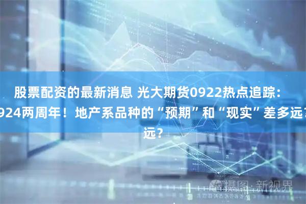 股票配资的最新消息 光大期货0922热点追踪： 924两周年！地产系品种的“预期”和“现实”差多远？